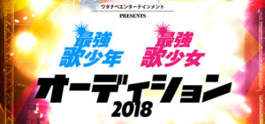 ワタナベエンターテインメントPRESENTS 最強歌少年 最強歌少女 オーディション2018